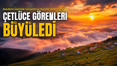 Bulutların Üzerinde Yürüyormuş Hissiyatı Veren Yayla: Çetlüce görenleri Büyüledi