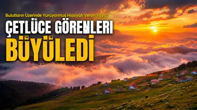 Bulutların Üzerinde Yürüyormuş Hissiyatı Veren Yayla: Çetlüce görenleri Büyüledi